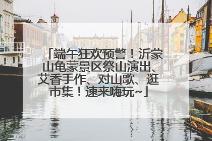 端午狂欢预警！沂蒙山龟蒙景区祭山演出、艾香手作、对山歌、逛市集！速来嗨玩~