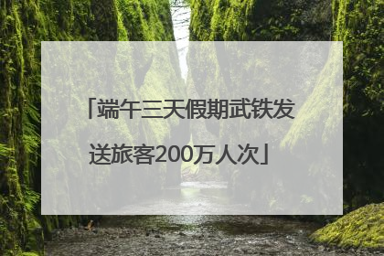 端午三天假期武铁发送旅客200万人次