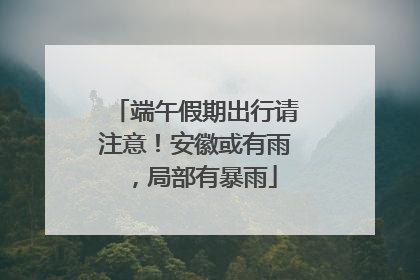端午假期出行请注意！安徽或有雨，局部有暴雨