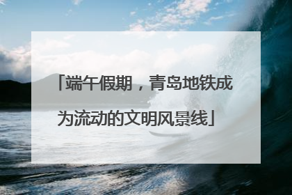 端午假期，青岛地铁成为流动的文明风景线