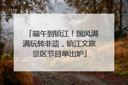 端午到镇江！国风满满玩转非遗，镇江文旅景区节目单出炉