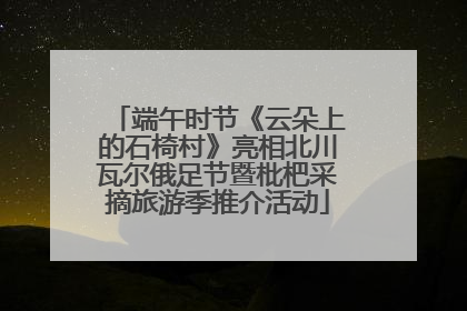 端午时节《云朵上的石椅村》亮相北川瓦尔俄足节暨枇杷采摘旅游季推介活动