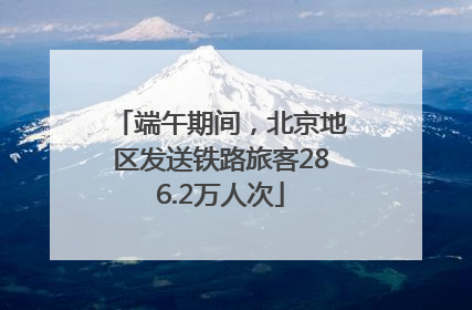 端午期间，北京地区发送铁路旅客286.2万人次