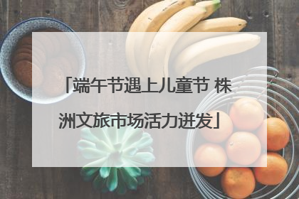 端午节遇上儿童节 株洲文旅市场活力迸发