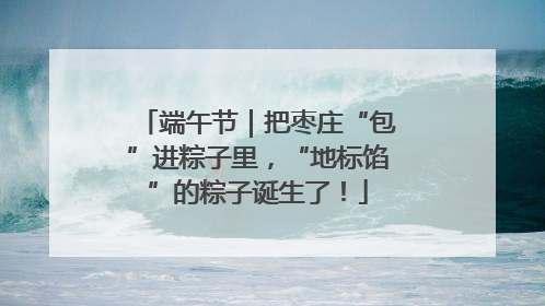 端午节｜把枣庄“包”进粽子里，“地标馅”的粽子诞生了！