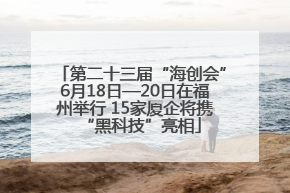 第二十三届“海创会”6月18日—20日在福州举行 15家厦企将携“黑科技”亮相