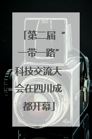 第二届“一带一路”科技交流大会在四川成都开幕