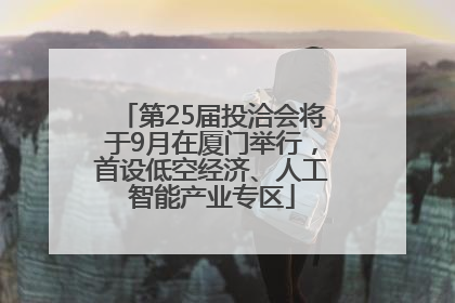第25届投洽会将于9月在厦门举行，首设低空经济、人工智能产业专区