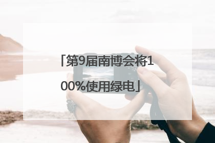 第9届南博会将100%使用绿电