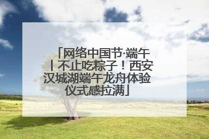 网络中国节·端午丨不止吃粽子！西安汉城湖端午龙舟体验仪式感拉满