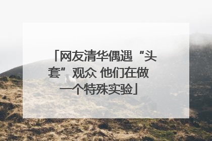 网友清华偶遇“头套”观众 他们在做一个特殊实验