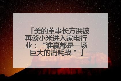 美的董事长方洪波再谈小米进入家电行业：“谁赢都是一场巨大的消耗战 ”
