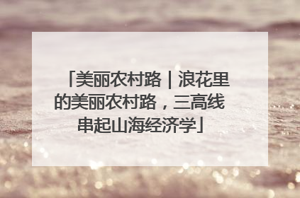 美丽农村路｜浪花里的美丽农村路，三高线串起山海经济学