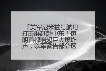 美军尼米兹号航母打击群赶赴中东！伊朗首都响起巨大爆炸声，以军警告部分区域民众紧急撤离