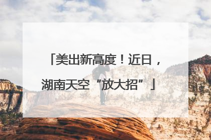 美出新高度！近日，湖南天空“放大招”