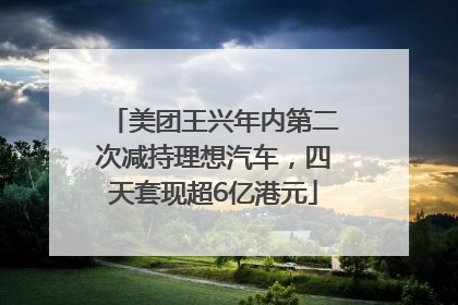 美团王兴年内第二次减持理想汽车，四天套现超6亿港元