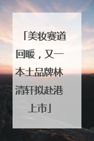 美妆赛道回暖，又一本土品牌林清轩拟赴港上市