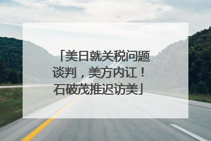 美日就关税问题谈判，美方内讧！石破茂推迟访美