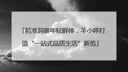 精准洞察年轻群体，羊小咩打造“一站式品质生活”新范