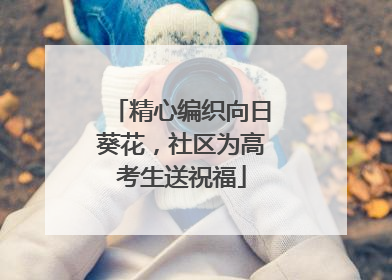 精心编织向日葵花，社区为高考生送祝福