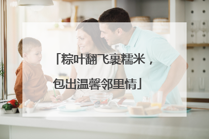 粽叶翻飞裹糯米，包出温馨邻里情