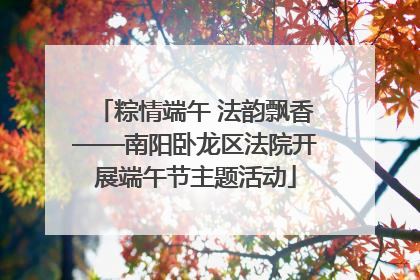 粽情端午 法韵飘香——南阳卧龙区法院开展端午节主题活动