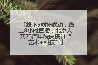 线下5剧场联动，线上8小时直播，北京人艺73周年院庆探讨“艺术+科技”