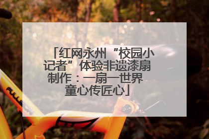 红网永州“校园小记者”体验非遗漆扇制作：一扇一世界 童心传匠心