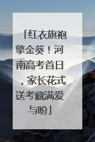 红衣旗袍擎金葵！河南高考首日，家长花式送考藏满爱与盼