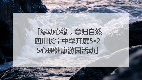 绿动心缘，意归自然 四川长宁中学开展5•25心理健康游园活动