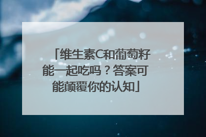 维生素C和葡萄籽能一起吃吗？答案可能颠覆你的认知