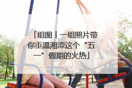 组图丨一组照片带你重温湘潭这个“五一”假期的火热