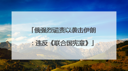 俄强烈谴责以袭击伊朗：违反《联合国宪章》