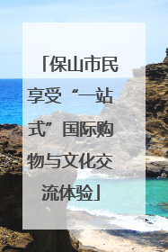 保山市民享受“一站式”国际购物与文化交流体验