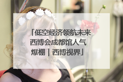 低空经济领航未来 西博会成都馆人气爆棚｜西博视界