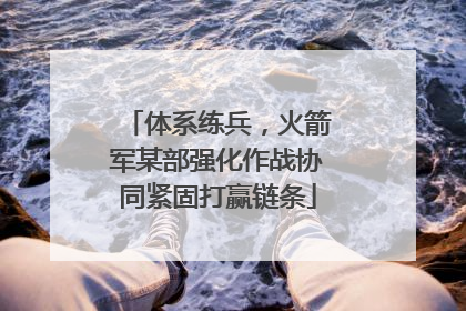 体系练兵，火箭军某部强化作战协同紧固打赢链条
