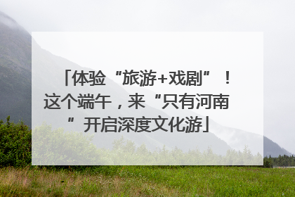 体验“旅游+戏剧”！这个端午，来“只有河南”开启深度文化游