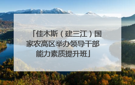 佳木斯（建三江）国家农高区举办领导干部能力素质提升班