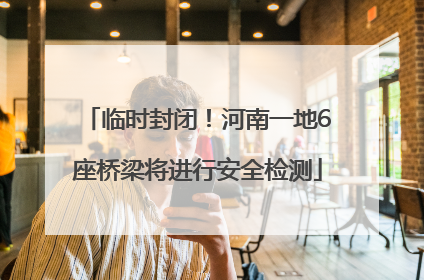 临时封闭！河南一地6座桥梁将进行安全检测