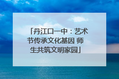 丹江口一中：艺术节传承文化基因 师生共筑文明家园