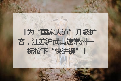 为“国家大道”升级扩容，江苏沪武高速常州一标按下“快进键”