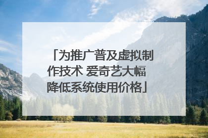 为推广普及虚拟制作技术 爱奇艺大幅降低系统使用价格