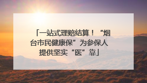 一站式理赔结算！“烟台市民健康保”为参保人提供坚实“医”靠