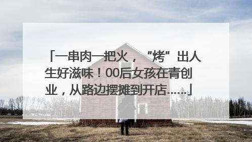 一串肉一把火，“烤”出人生好滋味！00后女孩在青创业，从路边摆摊到开店……