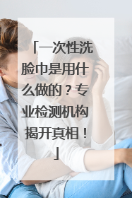 一次性洗脸巾是用什么做的？专业检测机构揭开真相！