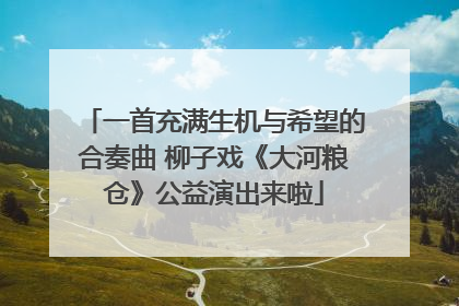 一首充满生机与希望的合奏曲 柳子戏《大河粮仓》公益演出来啦