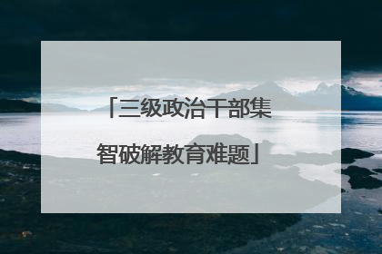 三级政治干部集智破解教育难题