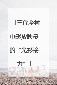 三代乡村电影放映员的“光影接力”