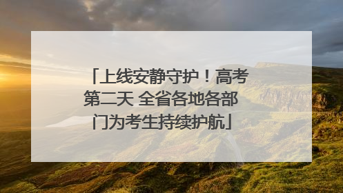 上线安静守护！高考第二天 全省各地各部门为考生持续护航