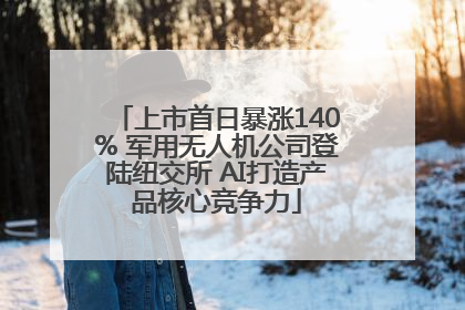 上市首日暴涨140% 军用无人机公司登陆纽交所 AI打造产品核心竞争力